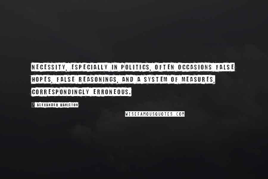 Alexander Hamilton Quotes: Necessity, especially in politics, often occasions false hopes, false reasonings, and a system of measures, correspondingly erroneous.