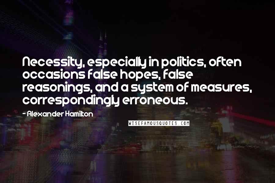 Alexander Hamilton Quotes: Necessity, especially in politics, often occasions false hopes, false reasonings, and a system of measures, correspondingly erroneous.