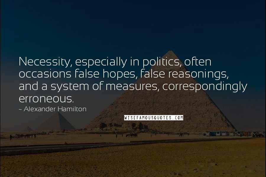 Alexander Hamilton Quotes: Necessity, especially in politics, often occasions false hopes, false reasonings, and a system of measures, correspondingly erroneous.