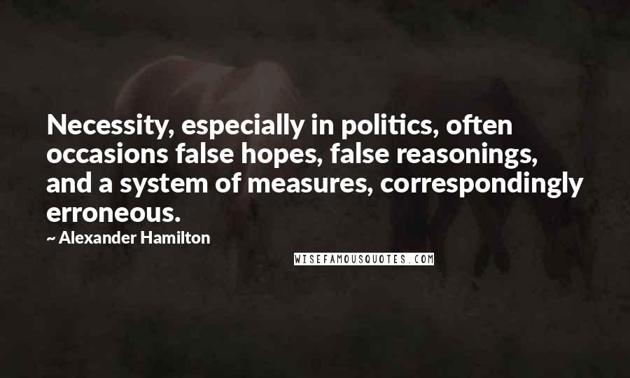 Alexander Hamilton Quotes: Necessity, especially in politics, often occasions false hopes, false reasonings, and a system of measures, correspondingly erroneous.