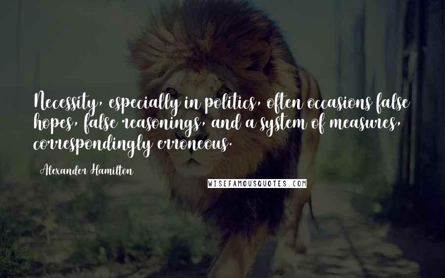 Alexander Hamilton Quotes: Necessity, especially in politics, often occasions false hopes, false reasonings, and a system of measures, correspondingly erroneous.