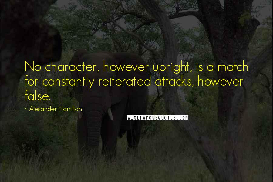 Alexander Hamilton Quotes: No character, however upright, is a match for constantly reiterated attacks, however false.