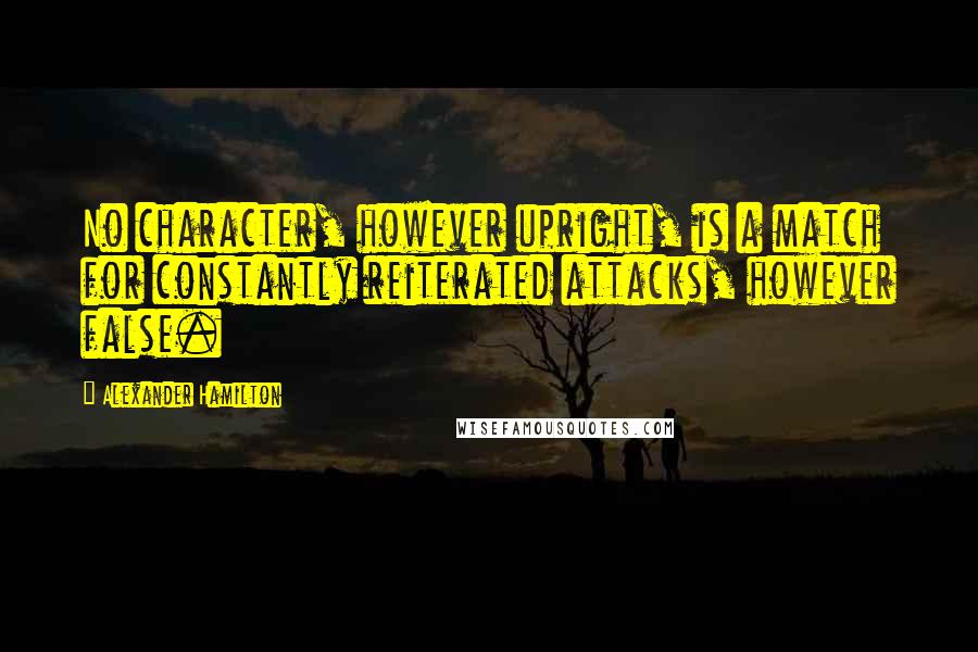 Alexander Hamilton Quotes: No character, however upright, is a match for constantly reiterated attacks, however false.