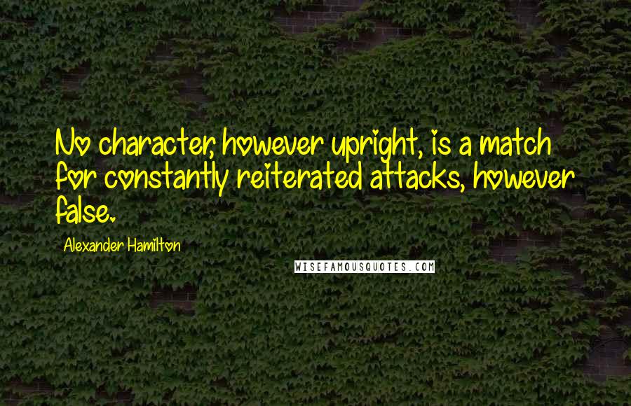 Alexander Hamilton Quotes: No character, however upright, is a match for constantly reiterated attacks, however false.