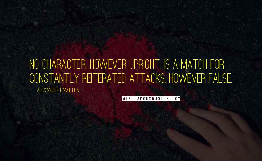 Alexander Hamilton Quotes: No character, however upright, is a match for constantly reiterated attacks, however false.