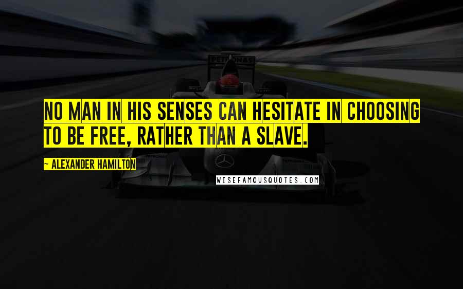 Alexander Hamilton Quotes: No man in his senses can hesitate in choosing to be free, rather than a slave.