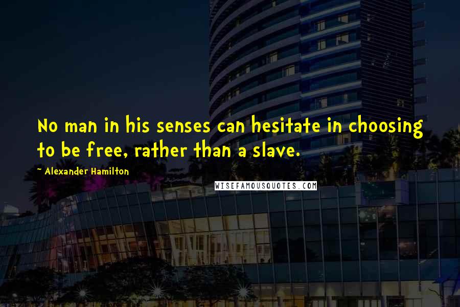 Alexander Hamilton Quotes: No man in his senses can hesitate in choosing to be free, rather than a slave.
