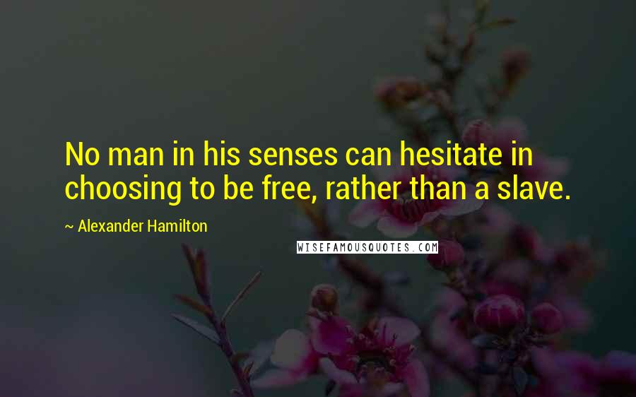 Alexander Hamilton Quotes: No man in his senses can hesitate in choosing to be free, rather than a slave.