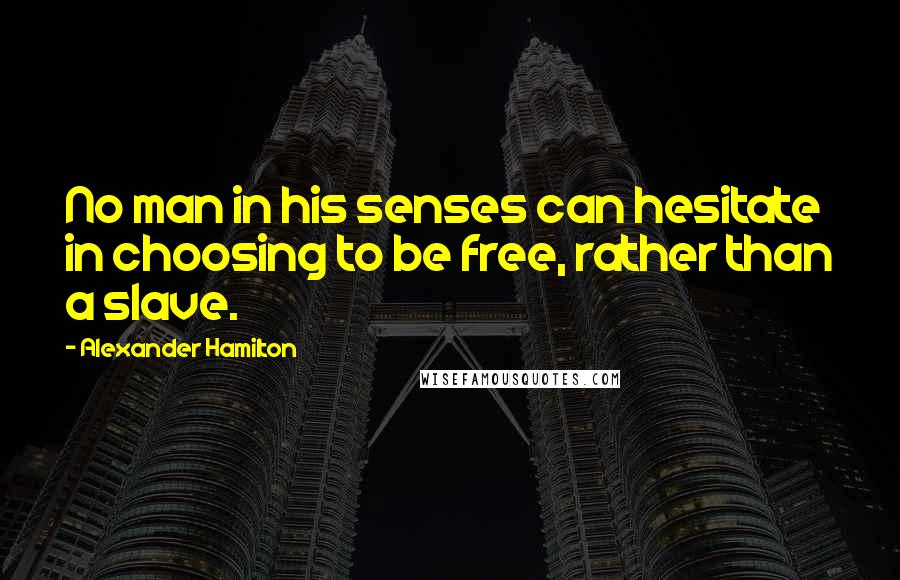 Alexander Hamilton Quotes: No man in his senses can hesitate in choosing to be free, rather than a slave.