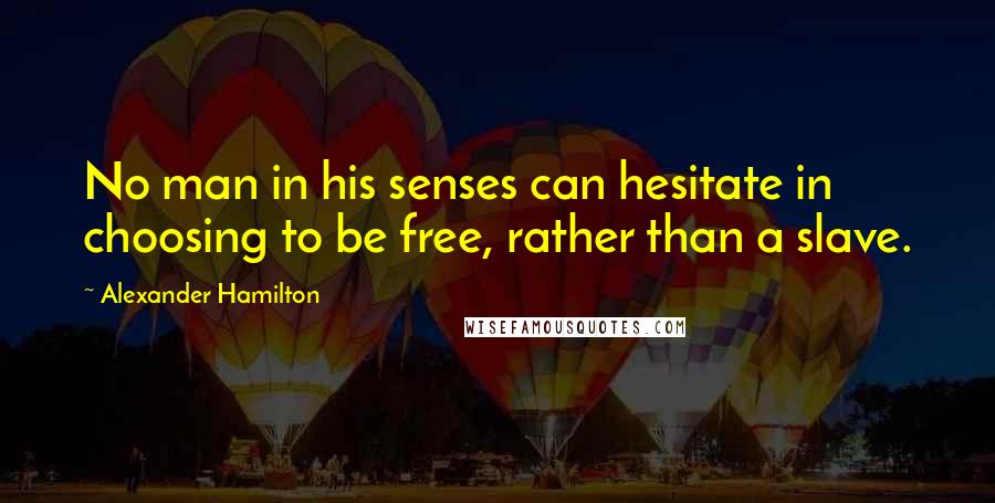 Alexander Hamilton Quotes: No man in his senses can hesitate in choosing to be free, rather than a slave.