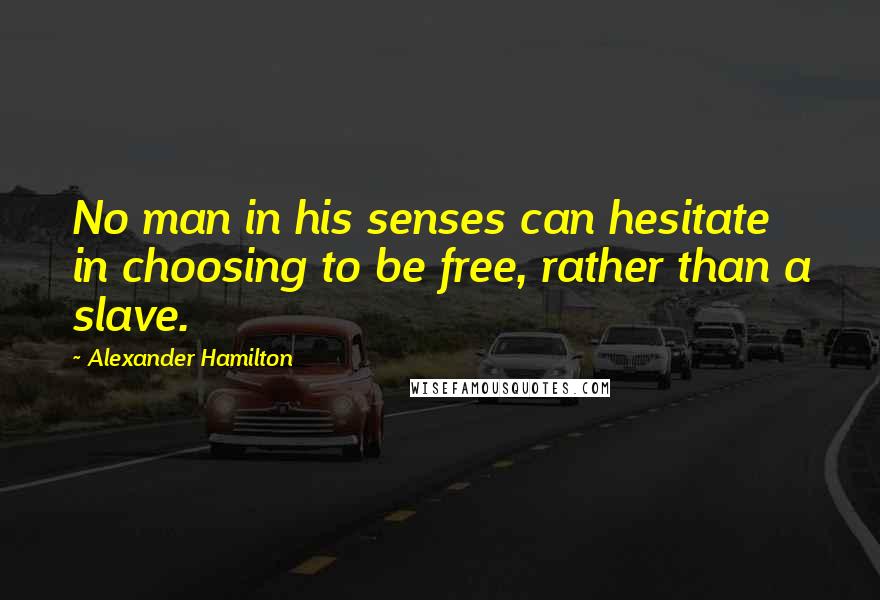 Alexander Hamilton Quotes: No man in his senses can hesitate in choosing to be free, rather than a slave.