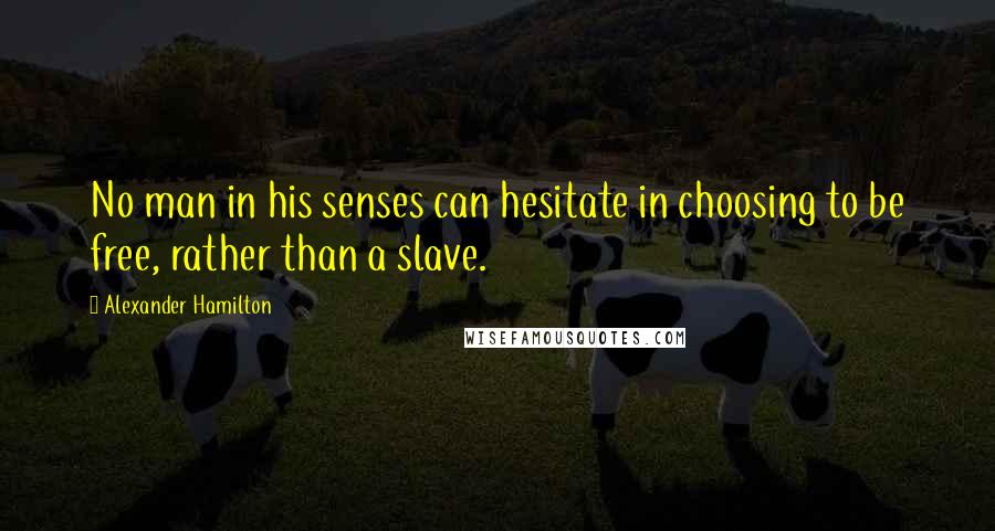 Alexander Hamilton Quotes: No man in his senses can hesitate in choosing to be free, rather than a slave.