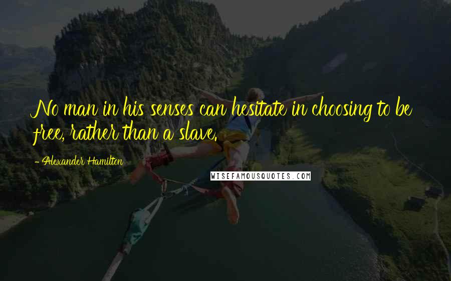 Alexander Hamilton Quotes: No man in his senses can hesitate in choosing to be free, rather than a slave.