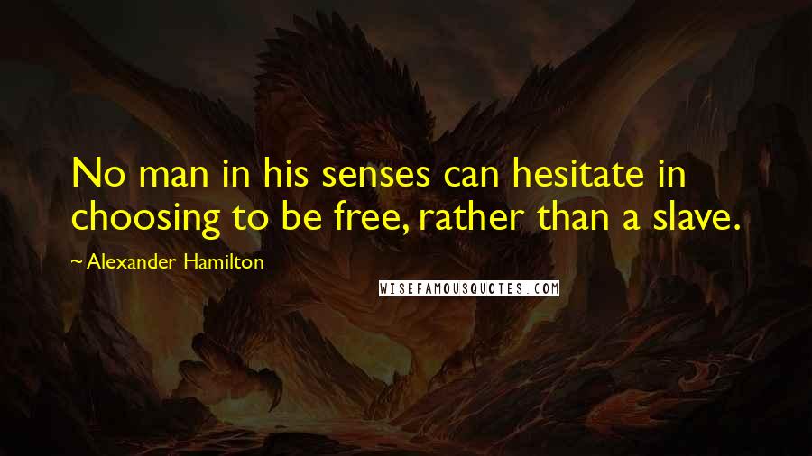 Alexander Hamilton Quotes: No man in his senses can hesitate in choosing to be free, rather than a slave.