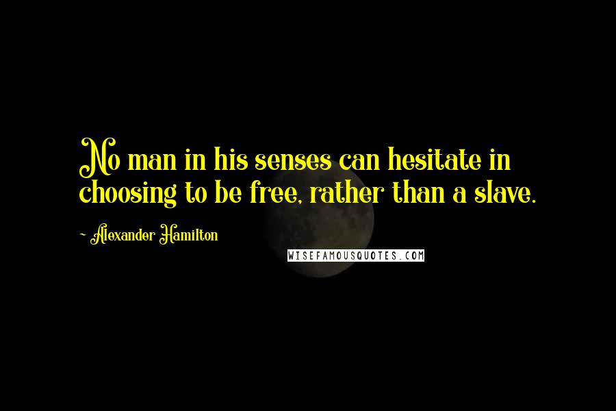 Alexander Hamilton Quotes: No man in his senses can hesitate in choosing to be free, rather than a slave.