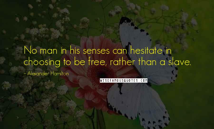 Alexander Hamilton Quotes: No man in his senses can hesitate in choosing to be free, rather than a slave.