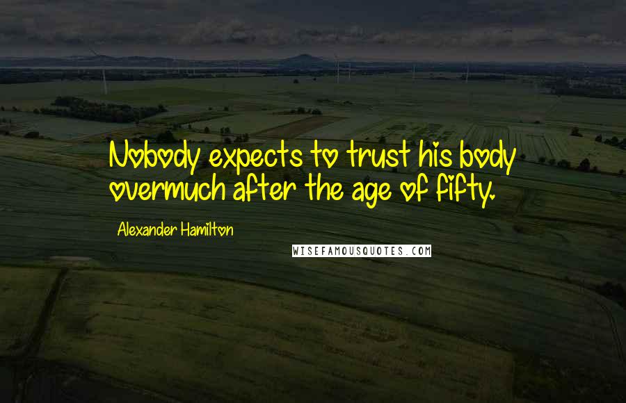 Alexander Hamilton Quotes: Nobody expects to trust his body overmuch after the age of fifty.