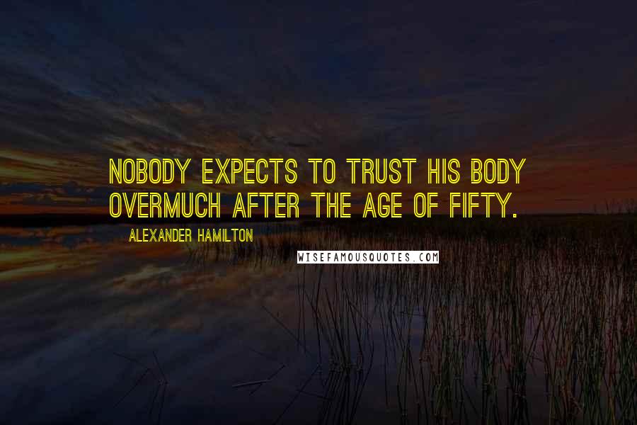 Alexander Hamilton Quotes: Nobody expects to trust his body overmuch after the age of fifty.