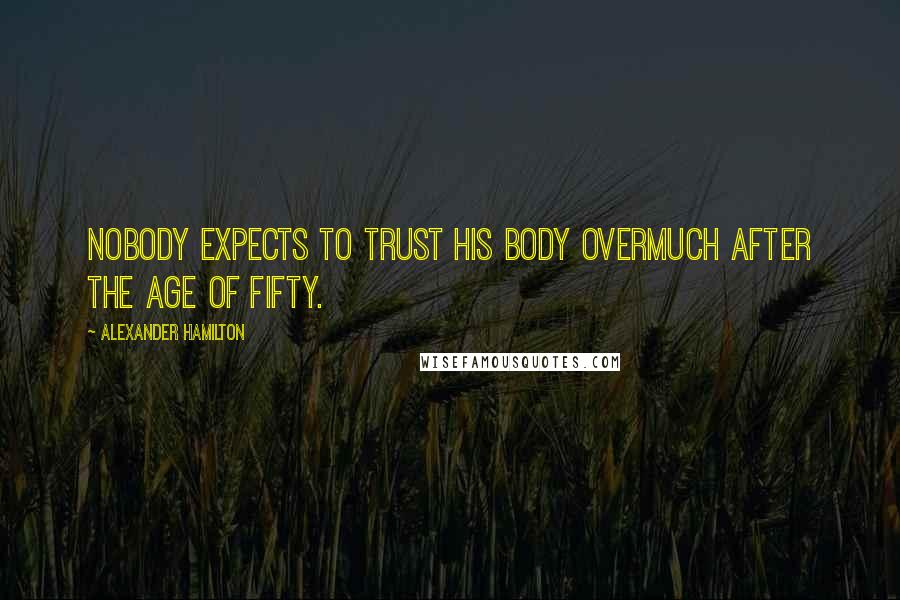 Alexander Hamilton Quotes: Nobody expects to trust his body overmuch after the age of fifty.