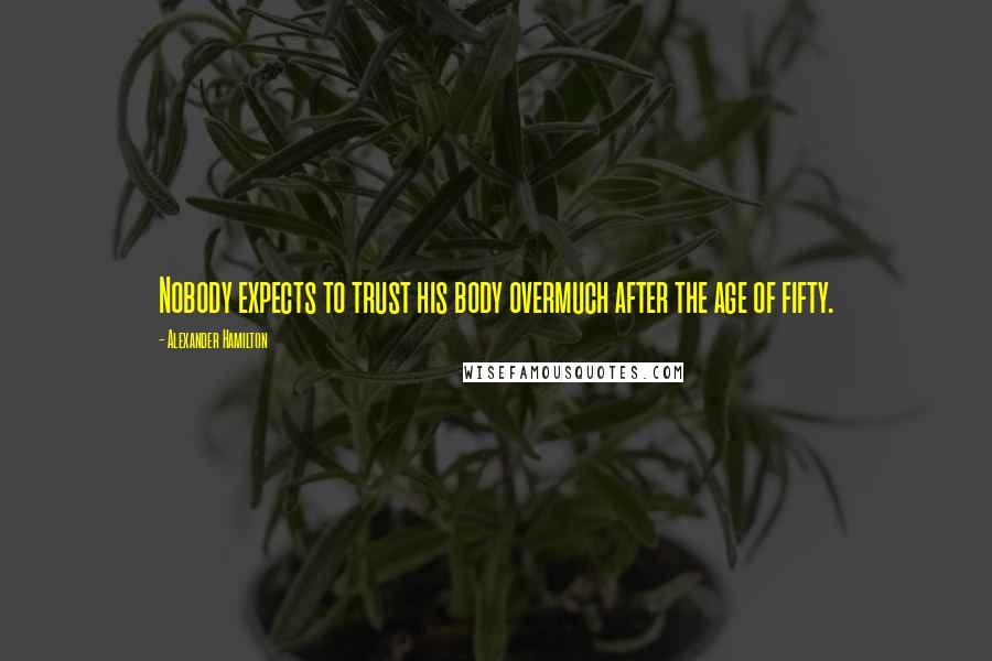 Alexander Hamilton Quotes: Nobody expects to trust his body overmuch after the age of fifty.