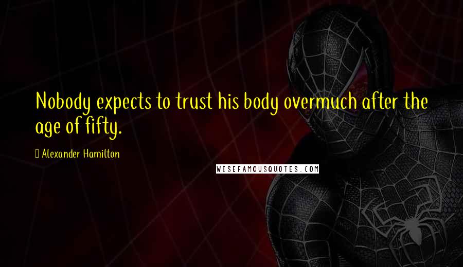 Alexander Hamilton Quotes: Nobody expects to trust his body overmuch after the age of fifty.