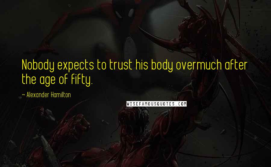 Alexander Hamilton Quotes: Nobody expects to trust his body overmuch after the age of fifty.