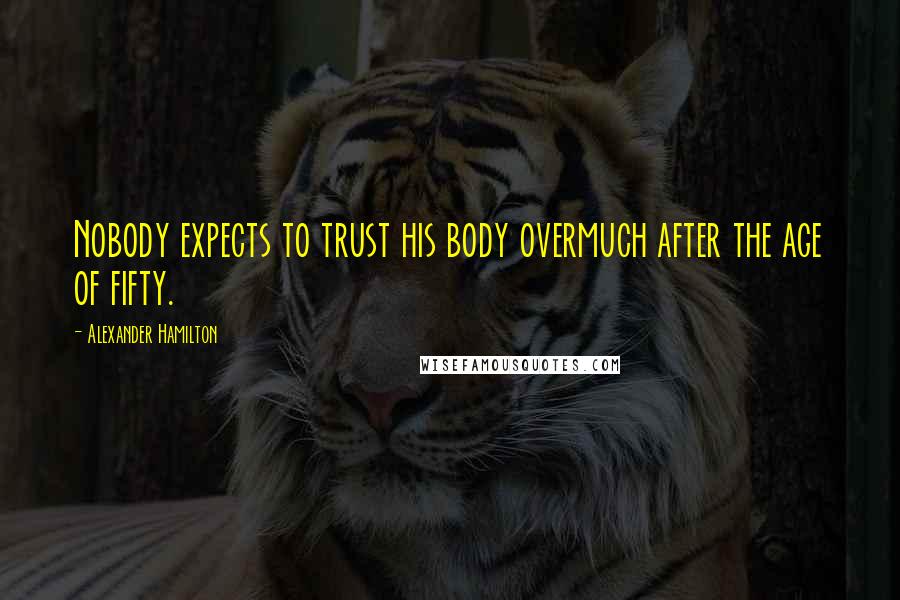 Alexander Hamilton Quotes: Nobody expects to trust his body overmuch after the age of fifty.