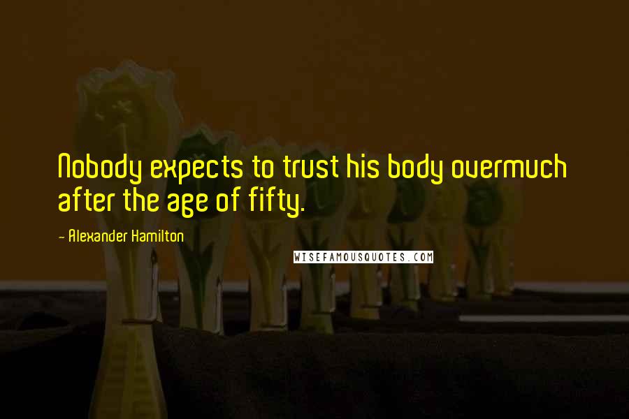 Alexander Hamilton Quotes: Nobody expects to trust his body overmuch after the age of fifty.
