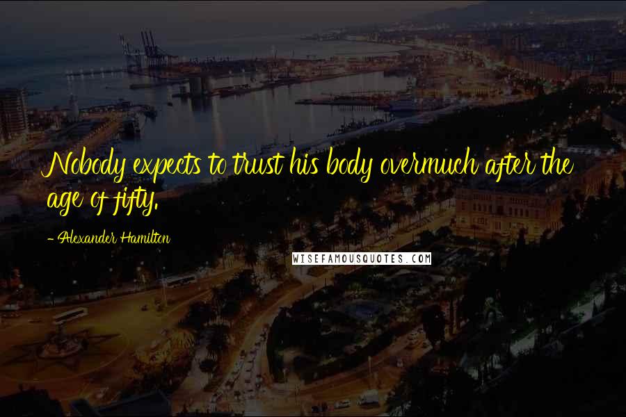 Alexander Hamilton Quotes: Nobody expects to trust his body overmuch after the age of fifty.