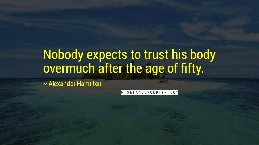 Alexander Hamilton Quotes: Nobody expects to trust his body overmuch after the age of fifty.