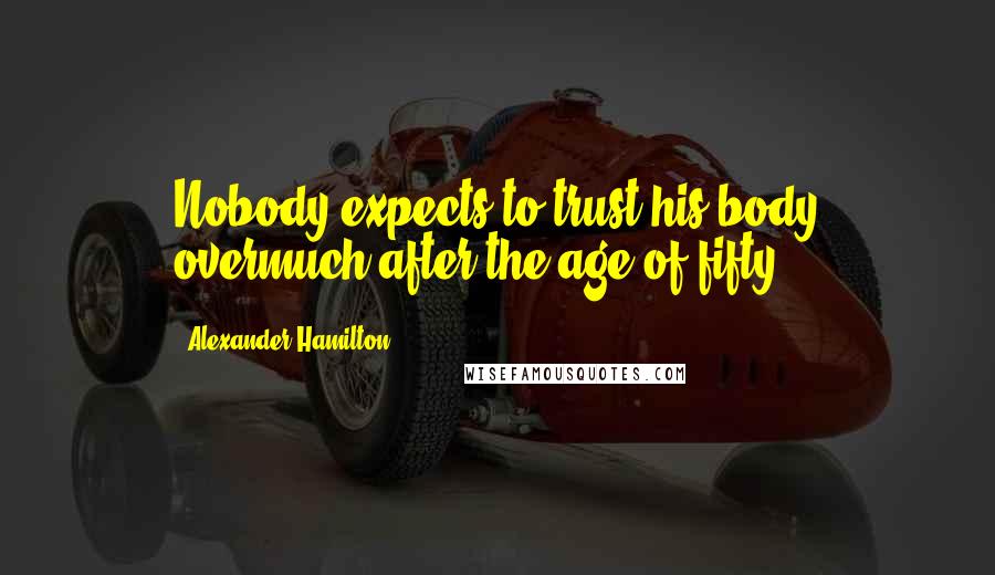 Alexander Hamilton Quotes: Nobody expects to trust his body overmuch after the age of fifty.