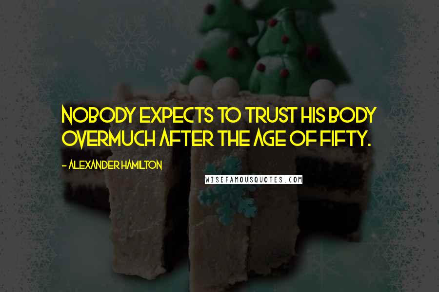 Alexander Hamilton Quotes: Nobody expects to trust his body overmuch after the age of fifty.