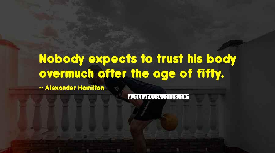 Alexander Hamilton Quotes: Nobody expects to trust his body overmuch after the age of fifty.