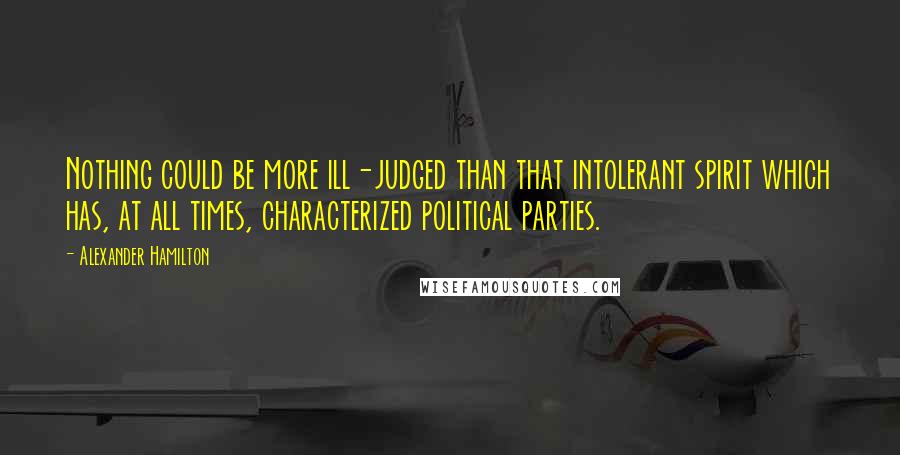 Alexander Hamilton Quotes: Nothing could be more ill-judged than that intolerant spirit which has, at all times, characterized political parties.