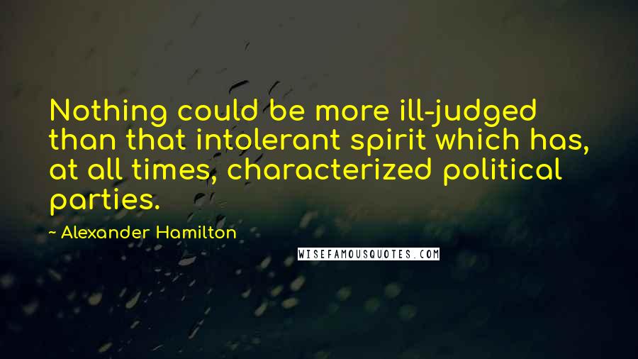 Alexander Hamilton Quotes: Nothing could be more ill-judged than that intolerant spirit which has, at all times, characterized political parties.