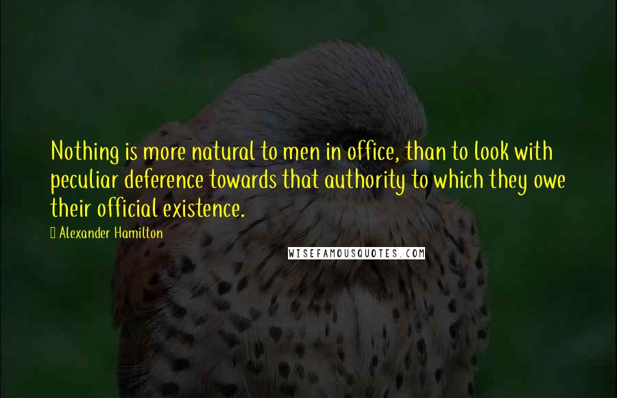Alexander Hamilton Quotes: Nothing is more natural to men in office, than to look with peculiar deference towards that authority to which they owe their official existence.