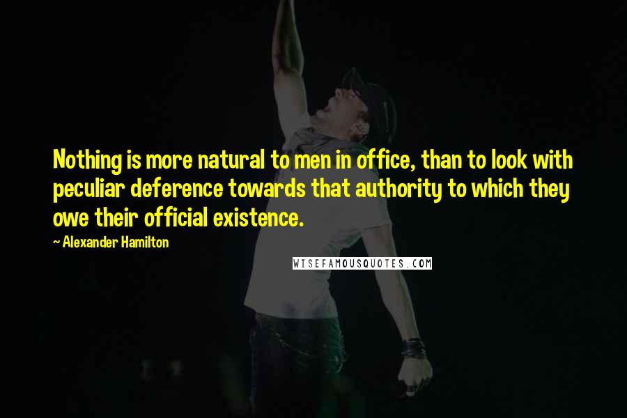 Alexander Hamilton Quotes: Nothing is more natural to men in office, than to look with peculiar deference towards that authority to which they owe their official existence.