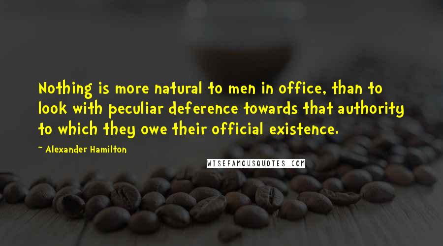 Alexander Hamilton Quotes: Nothing is more natural to men in office, than to look with peculiar deference towards that authority to which they owe their official existence.