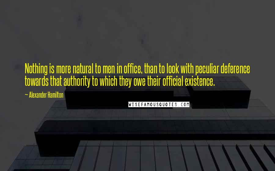Alexander Hamilton Quotes: Nothing is more natural to men in office, than to look with peculiar deference towards that authority to which they owe their official existence.