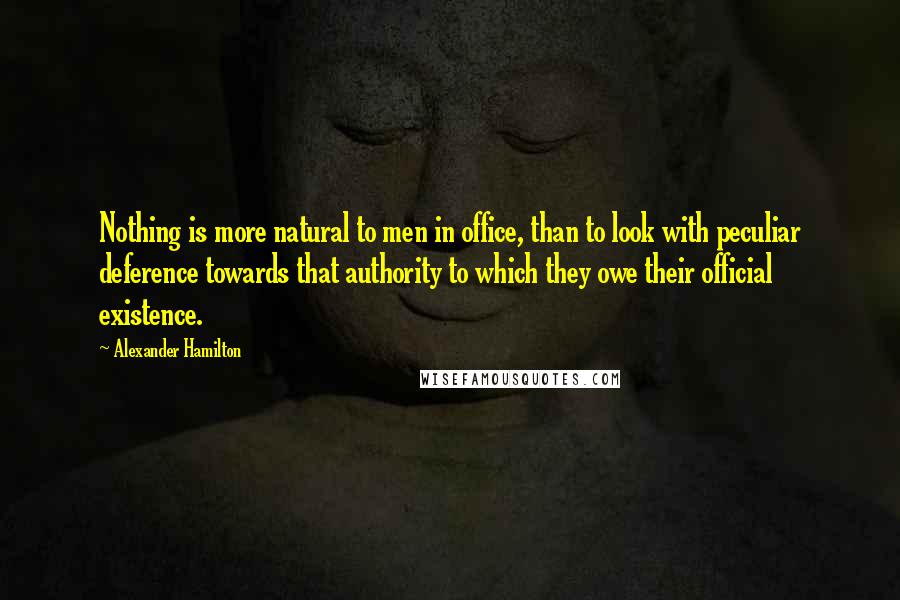 Alexander Hamilton Quotes: Nothing is more natural to men in office, than to look with peculiar deference towards that authority to which they owe their official existence.