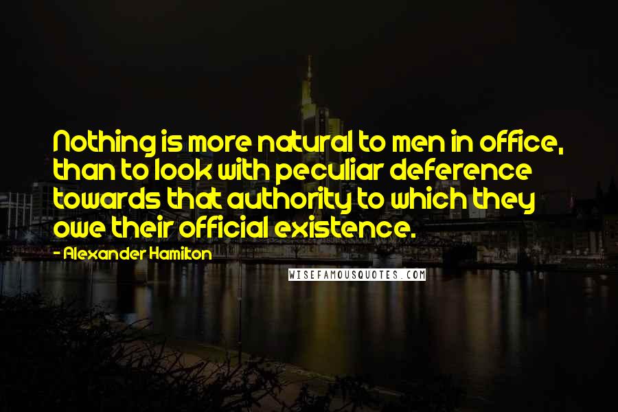 Alexander Hamilton Quotes: Nothing is more natural to men in office, than to look with peculiar deference towards that authority to which they owe their official existence.