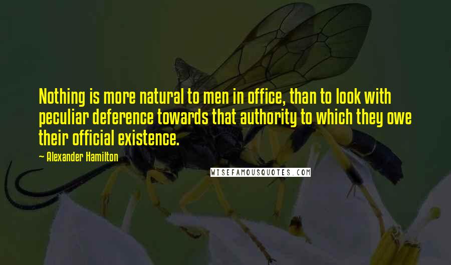 Alexander Hamilton Quotes: Nothing is more natural to men in office, than to look with peculiar deference towards that authority to which they owe their official existence.