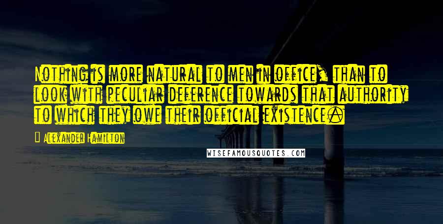 Alexander Hamilton Quotes: Nothing is more natural to men in office, than to look with peculiar deference towards that authority to which they owe their official existence.