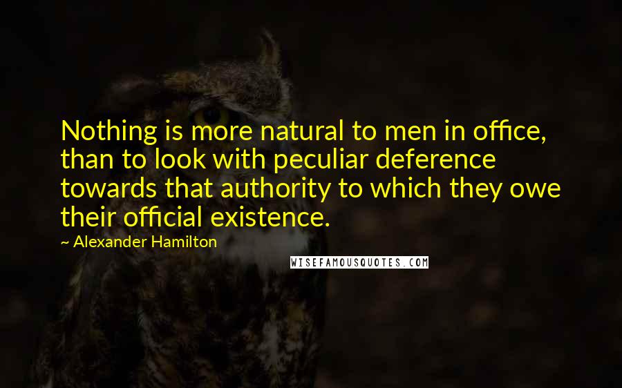 Alexander Hamilton Quotes: Nothing is more natural to men in office, than to look with peculiar deference towards that authority to which they owe their official existence.