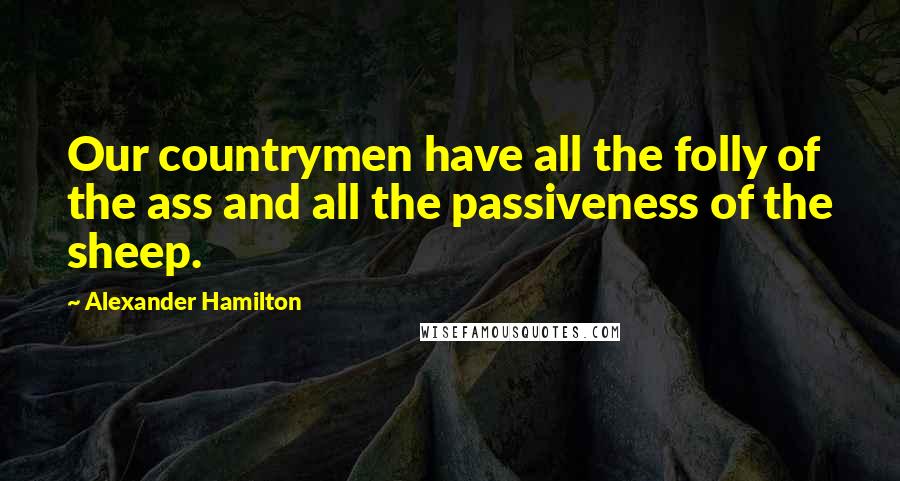 Alexander Hamilton Quotes: Our countrymen have all the folly of the ass and all the passiveness of the sheep.