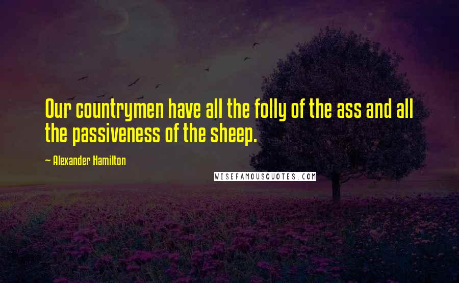 Alexander Hamilton Quotes: Our countrymen have all the folly of the ass and all the passiveness of the sheep.