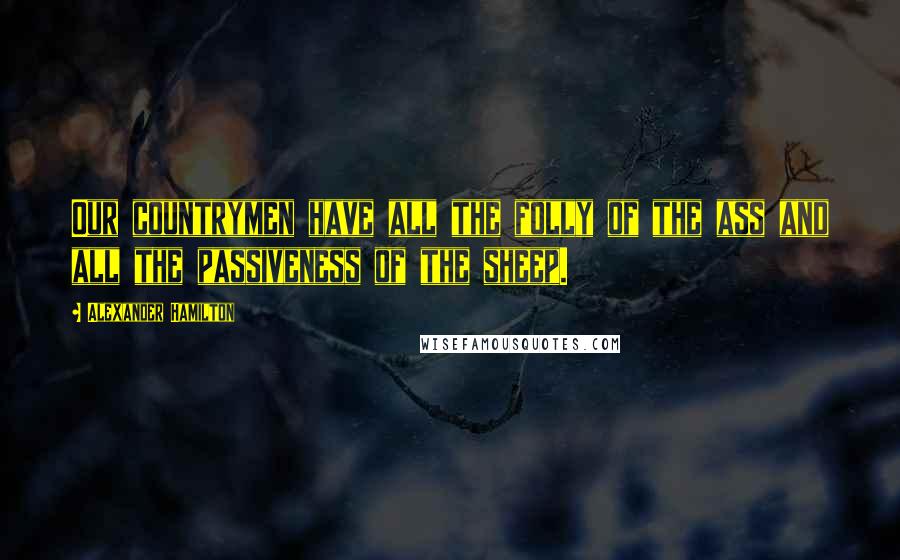 Alexander Hamilton Quotes: Our countrymen have all the folly of the ass and all the passiveness of the sheep.