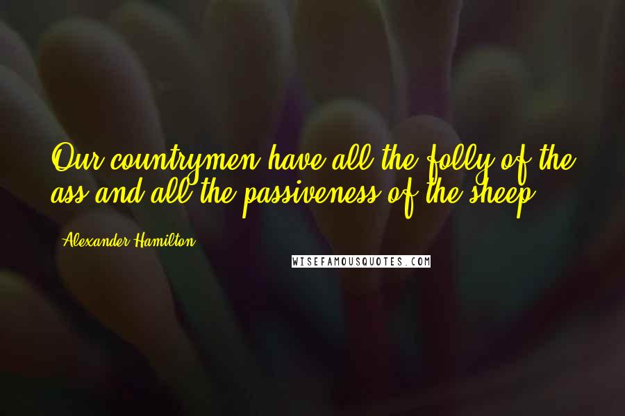 Alexander Hamilton Quotes: Our countrymen have all the folly of the ass and all the passiveness of the sheep.