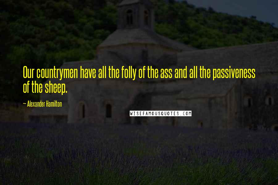 Alexander Hamilton Quotes: Our countrymen have all the folly of the ass and all the passiveness of the sheep.