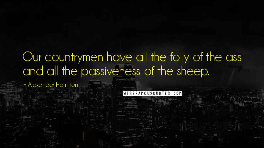 Alexander Hamilton Quotes: Our countrymen have all the folly of the ass and all the passiveness of the sheep.